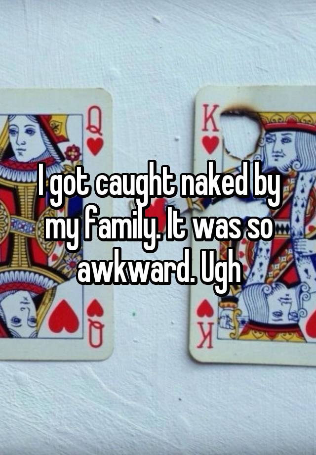 I got caught naked by my family. It was so awkward. Ugh