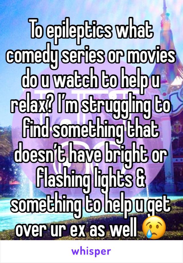 To epileptics what comedy series or movies do u watch to help u relax? I’m struggling to find something that doesn’t have bright or flashing lights & something to help u get over ur ex as well 😢