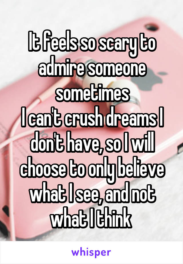 It feels so scary to admire someone sometimes
I can't crush dreams I don't have, so I will choose to only believe what I see, and not what I think 