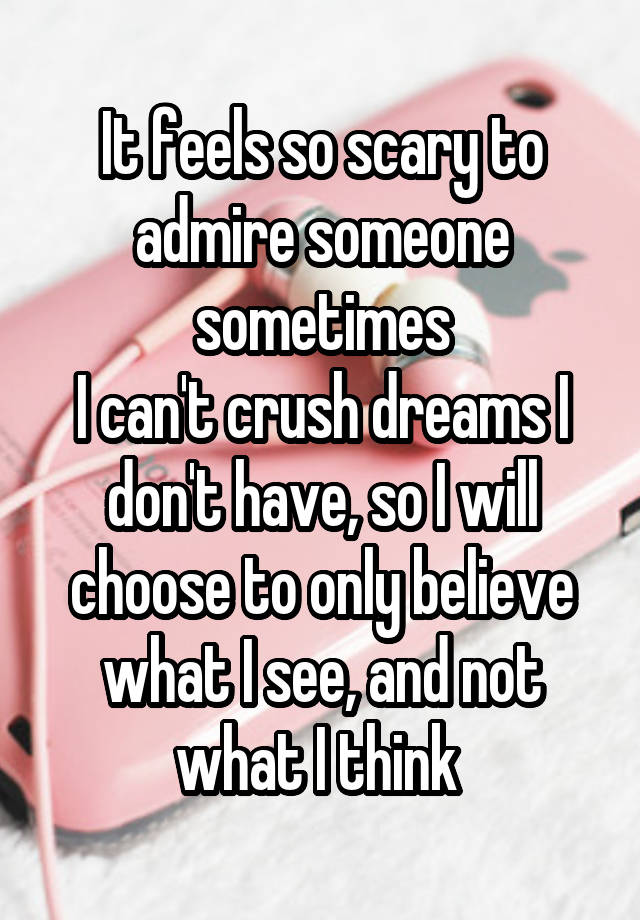 It feels so scary to admire someone sometimes
I can't crush dreams I don't have, so I will choose to only believe what I see, and not what I think 