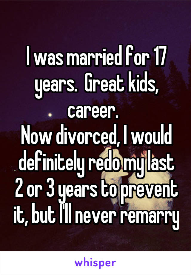 I was married for 17 years.  Great kids, career.  
Now divorced, I would definitely redo my last 2 or 3 years to prevent it, but I'll never remarry