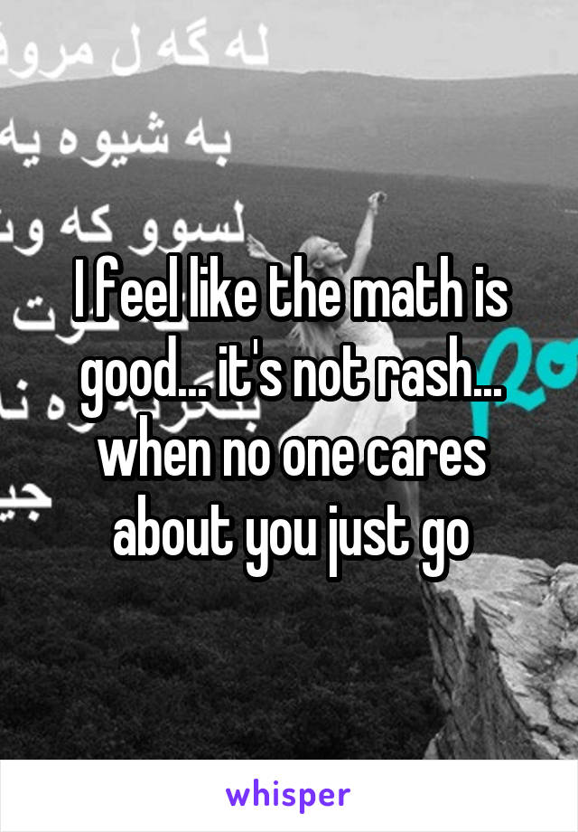 I feel like the math is good... it's not rash... when no one cares about you just go