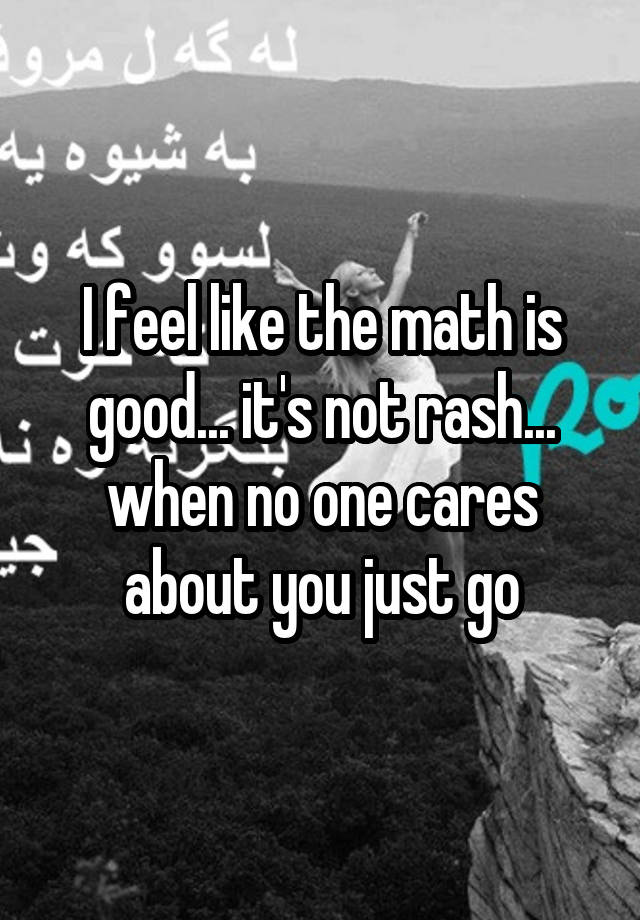 I feel like the math is good... it's not rash... when no one cares about you just go