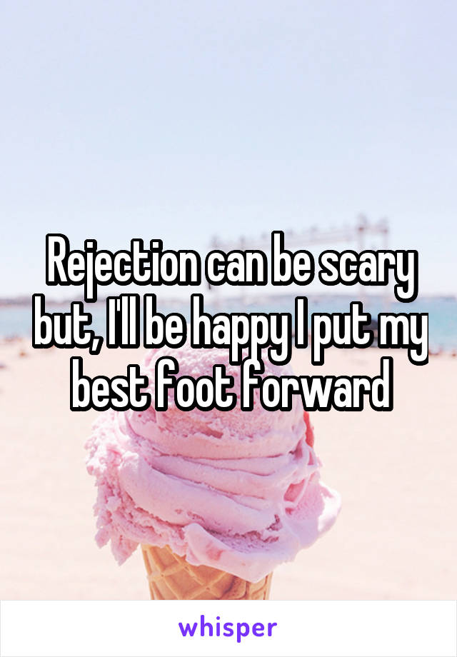 Rejection can be scary but, I'll be happy I put my best foot forward