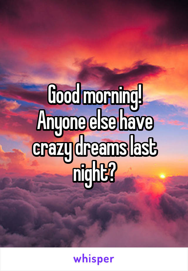 Good morning!
Anyone else have crazy dreams last night?