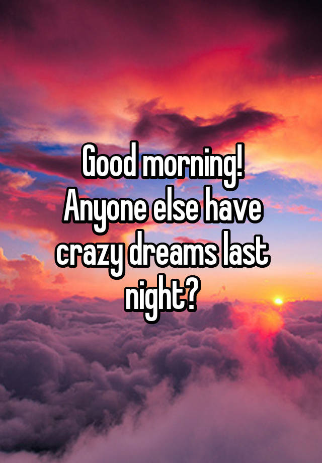 Good morning!
Anyone else have crazy dreams last night?