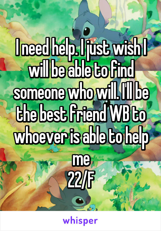 I need help. I just wish I will be able to find someone who will. I'll be the best friend WB to whoever is able to help me
22/F