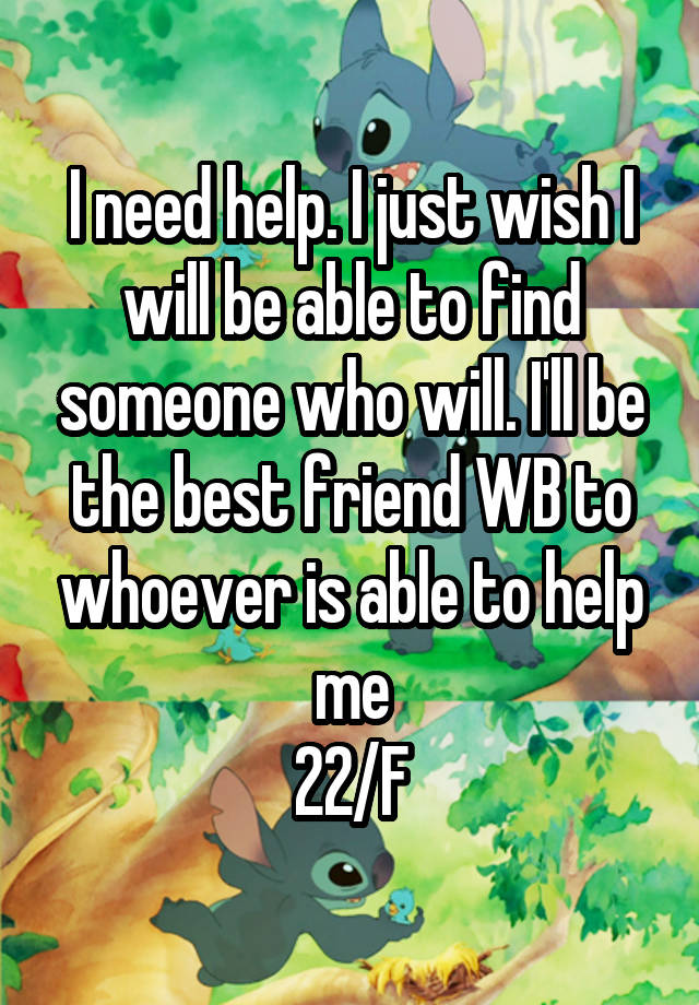 I need help. I just wish I will be able to find someone who will. I'll be the best friend WB to whoever is able to help me
22/F