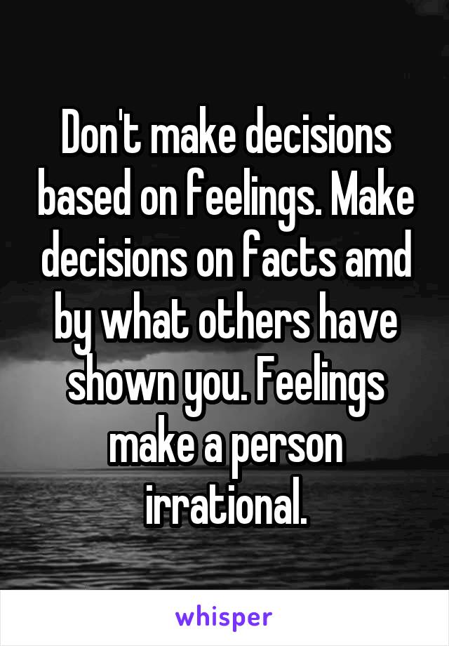 Don't make decisions based on feelings. Make decisions on facts amd by what others have shown you. Feelings make a person irrational.