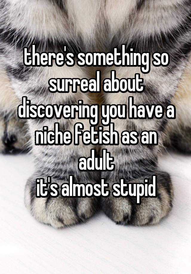 there's something so surreal about discovering you have a niche fetish as an
adult
it's almost stupid
