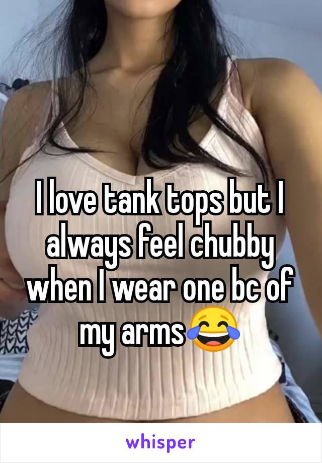 I love tank tops but I always feel chubby when I wear one bc of my arms😂