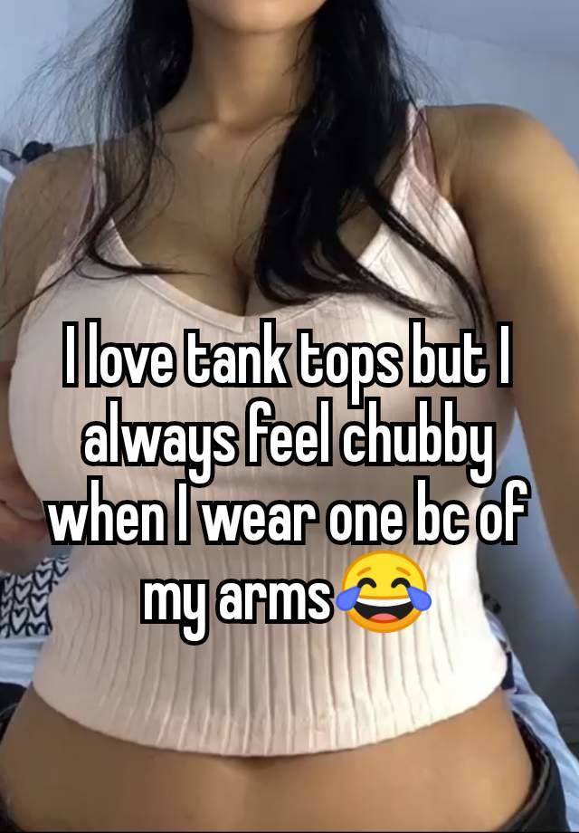 I love tank tops but I always feel chubby when I wear one bc of my arms😂