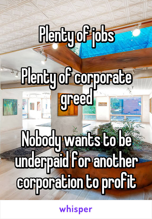 Plenty of jobs

Plenty of corporate greed

Nobody wants to be underpaid for another corporation to profit