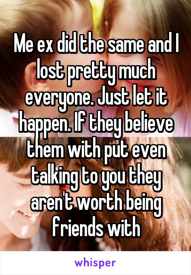 Me ex did the same and I lost pretty much everyone. Just let it happen. If they believe them with put even talking to you they aren't worth being friends with