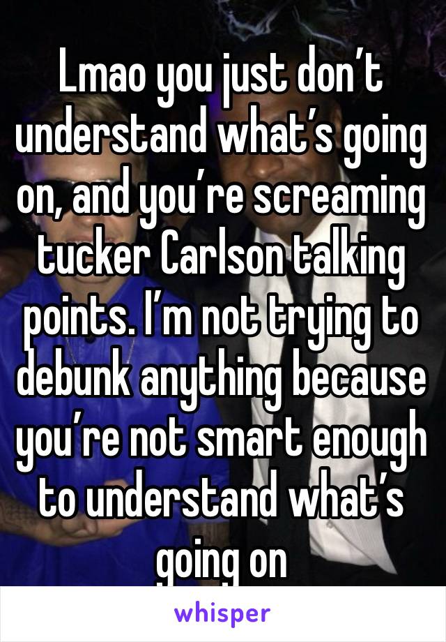 Lmao you just don’t understand what’s going on, and you’re screaming tucker Carlson talking points. I’m not trying to debunk anything because you’re not smart enough to understand what’s going on