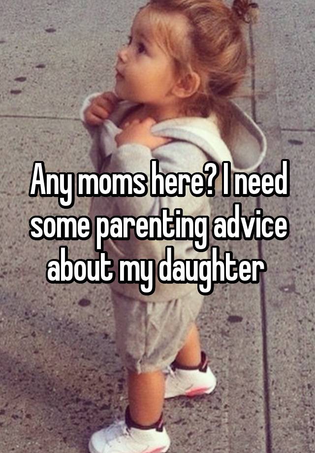 Any moms here? I need some parenting advice about my daughter 