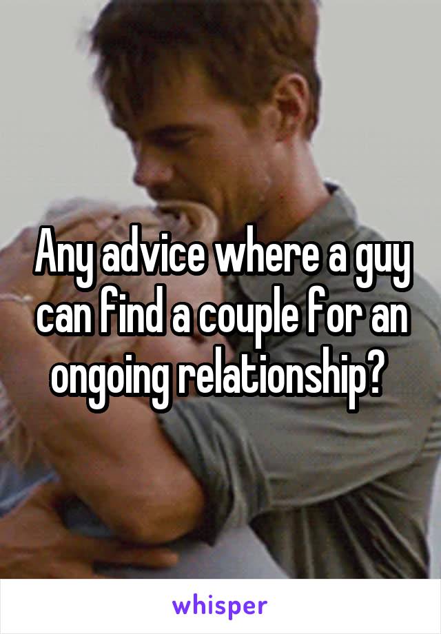 Any advice where a guy can find a couple for an ongoing relationship? 