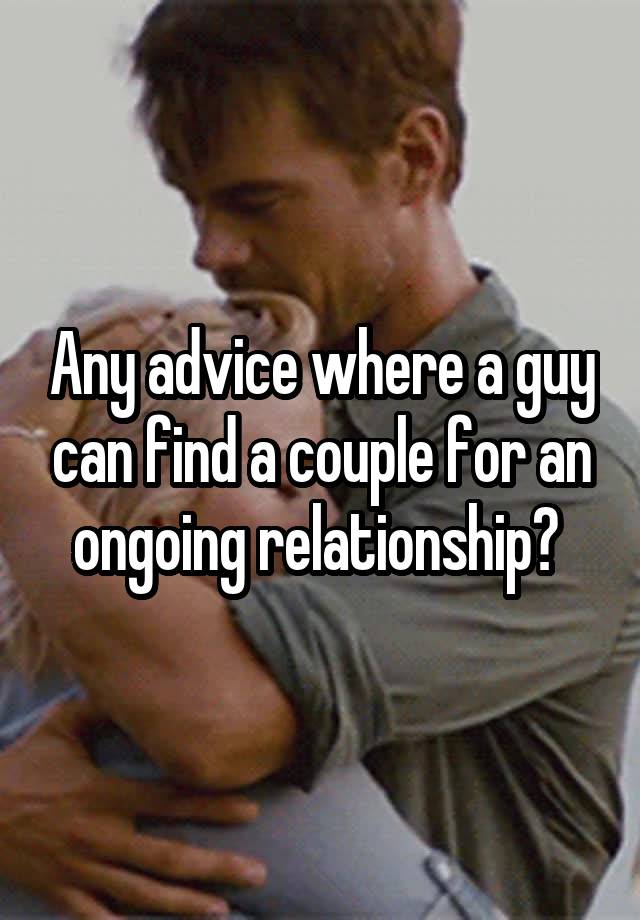 Any advice where a guy can find a couple for an ongoing relationship? 