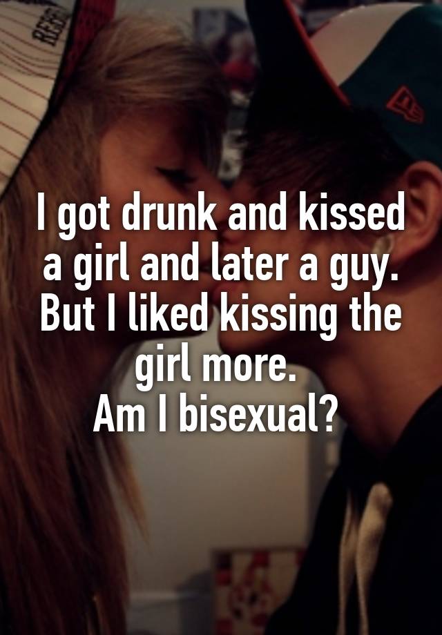 I got drunk and kissed a girl and later a guy. But I liked kissing the girl more. 
Am I bisexual? 