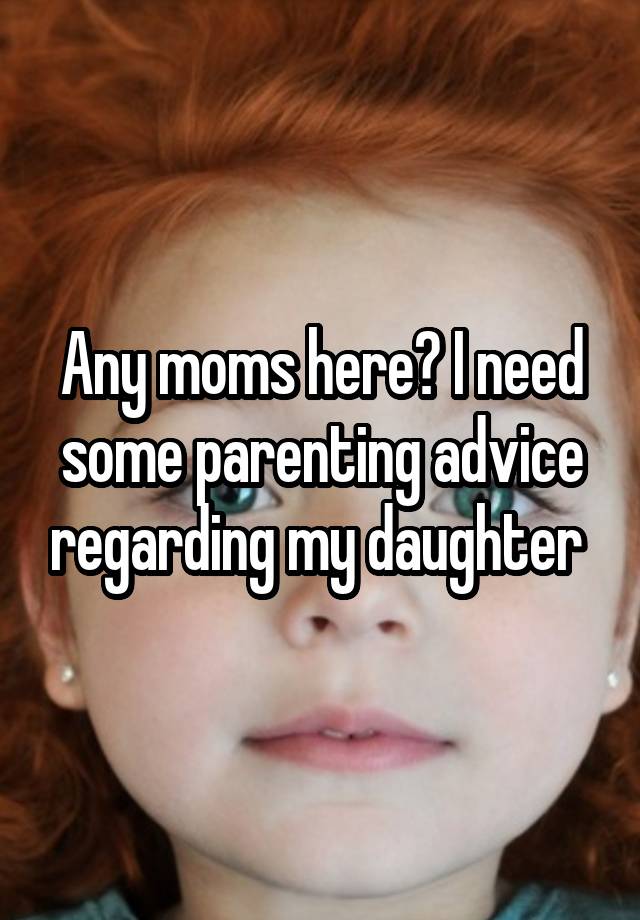 Any moms here? I need some parenting advice regarding my daughter 