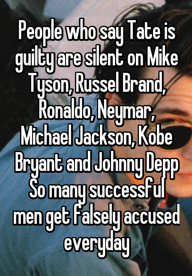 People who say Tate is guilty are silent on Mike Tyson, Russel Brand, Ronaldo, Neymar, Michael Jackson, Kobe Bryant and Johnny Depp
So many successful men get falsely accused everyday