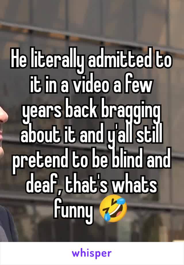 He literally admitted to it in a video a few years back bragging about it and y'all still pretend to be blind and deaf, that's whats funny 🤣