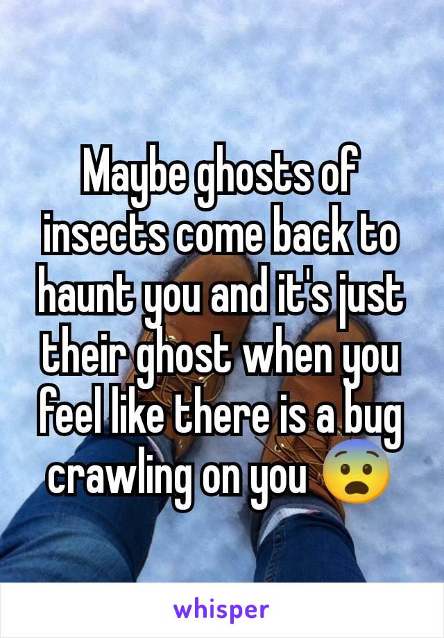 Maybe ghosts of insects come back to haunt you and it's just their ghost when you feel like there is a bug crawling on you 😨