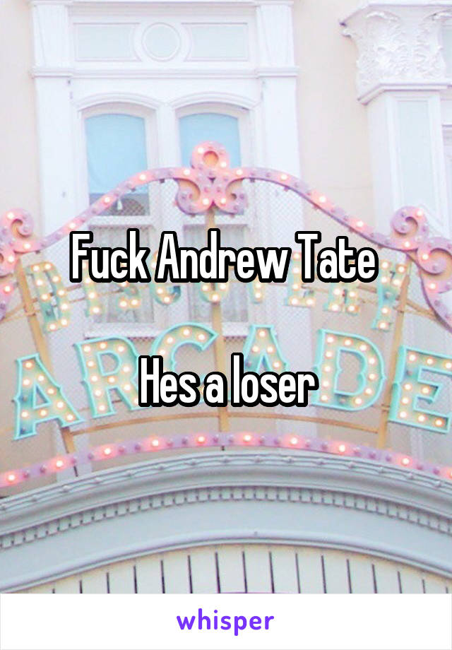 Fuck Andrew Tate 

Hes a loser