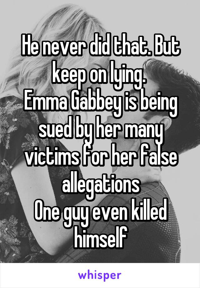 He never did that. But keep on lying. 
Emma Gabbey is being sued by her many victims for her false allegations
One guy even killed himself