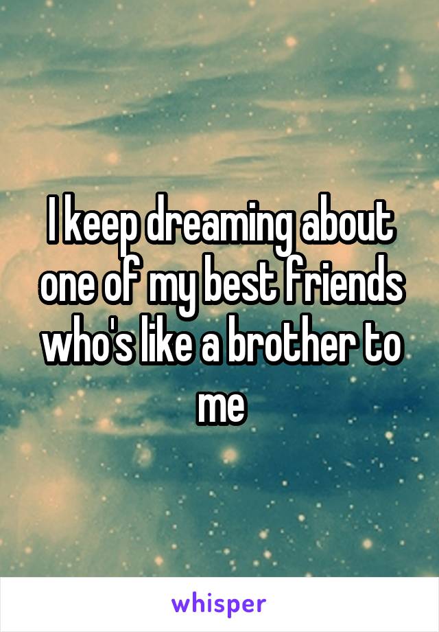 I keep dreaming about one of my best friends who's like a brother to me