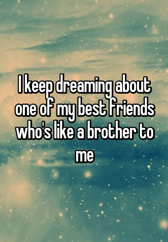 I keep dreaming about one of my best friends who's like a brother to me