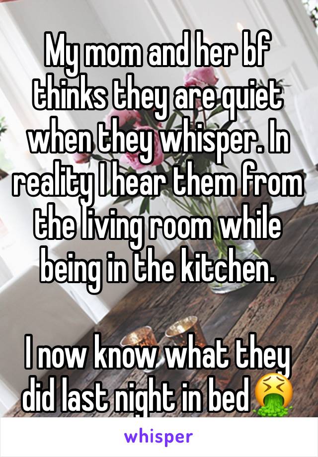 My mom and her bf thinks they are quiet when they whisper. In reality I hear them from the living room while being in the kitchen.

I now know what they did last night in bed🤮