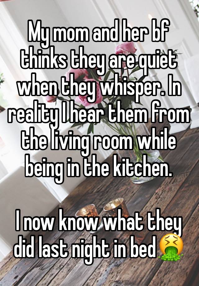 My mom and her bf thinks they are quiet when they whisper. In reality I hear them from the living room while being in the kitchen.

I now know what they did last night in bed🤮