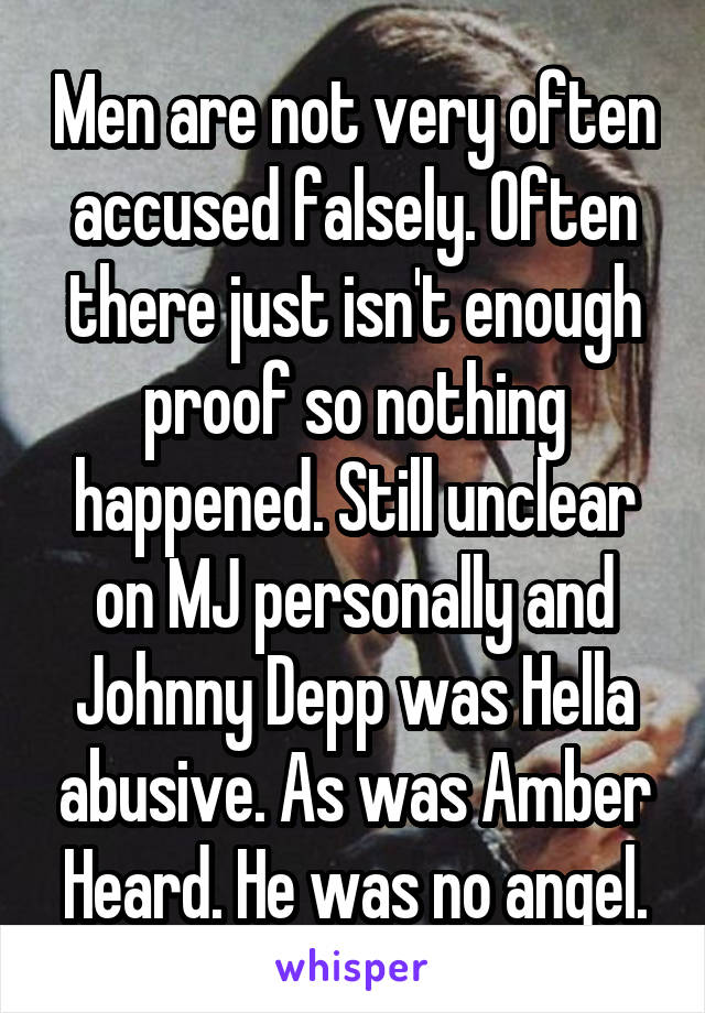 Men are not very often accused falsely. Often there just isn't enough proof so nothing happened. Still unclear on MJ personally and Johnny Depp was Hella abusive. As was Amber Heard. He was no angel.