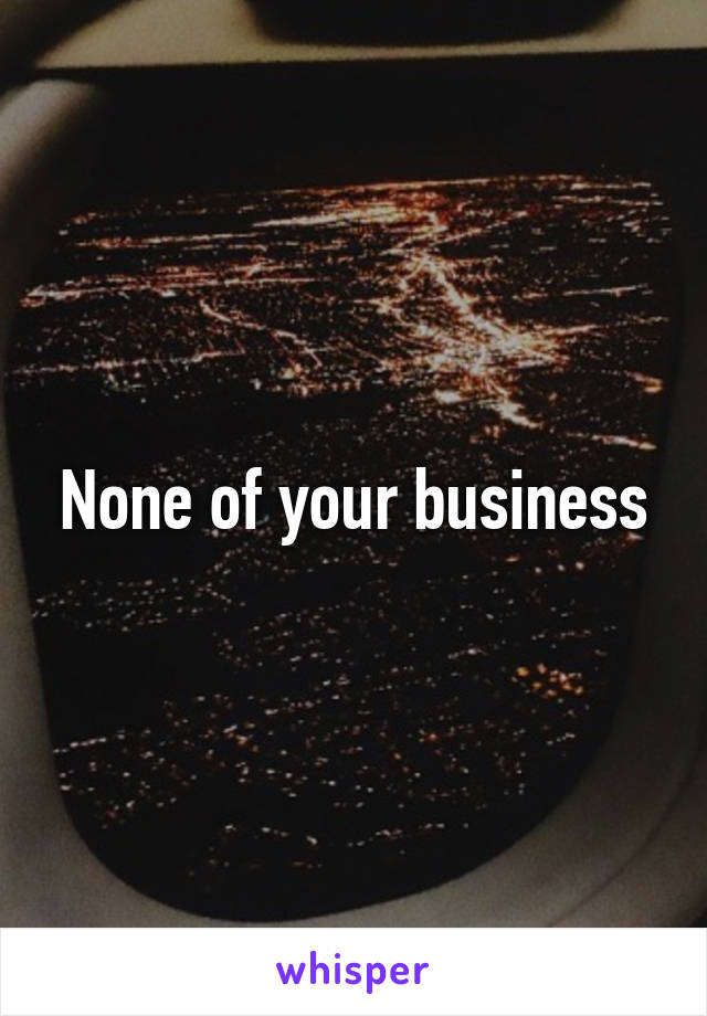 None of your business