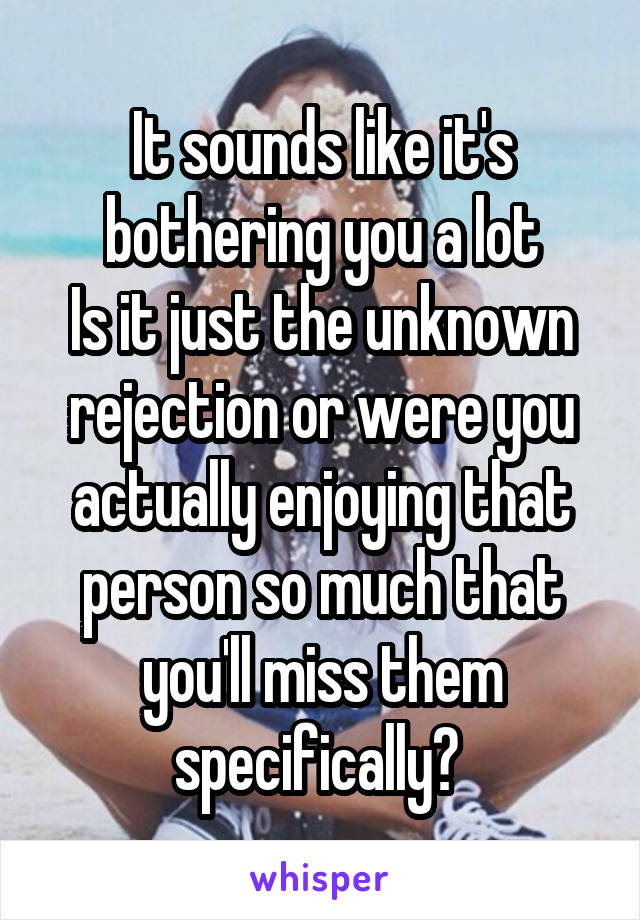 It sounds like it's bothering you a lot
Is it just the unknown rejection or were you actually enjoying that person so much that you'll miss them specifically? 