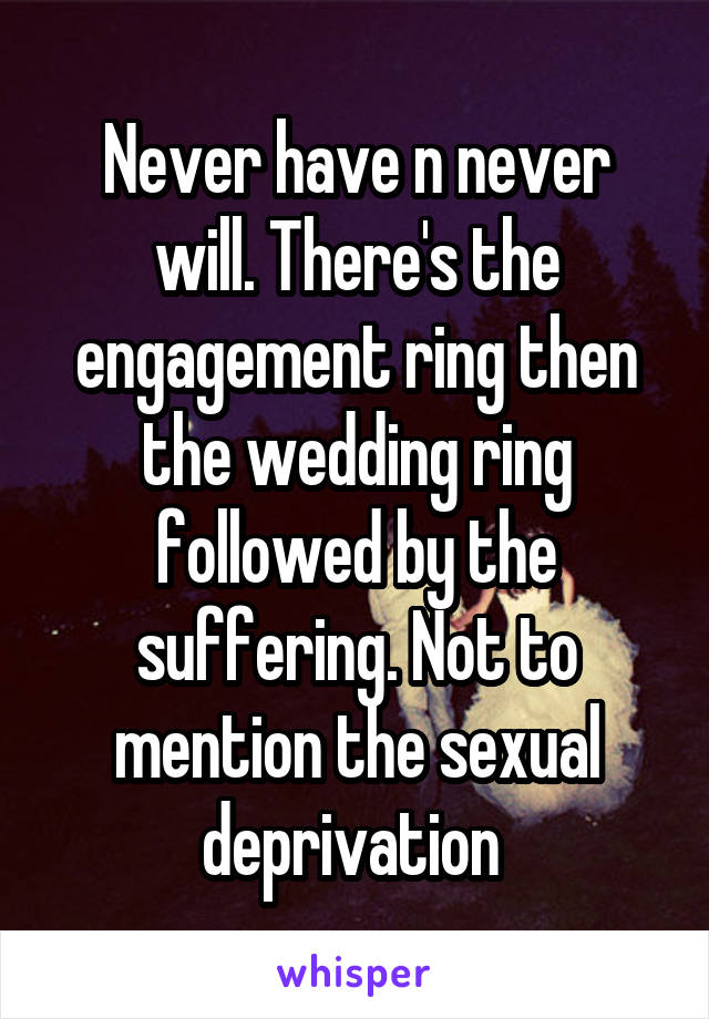 Never have n never will. There's the engagement ring then the wedding ring followed by the suffering. Not to mention the sexual deprivation 