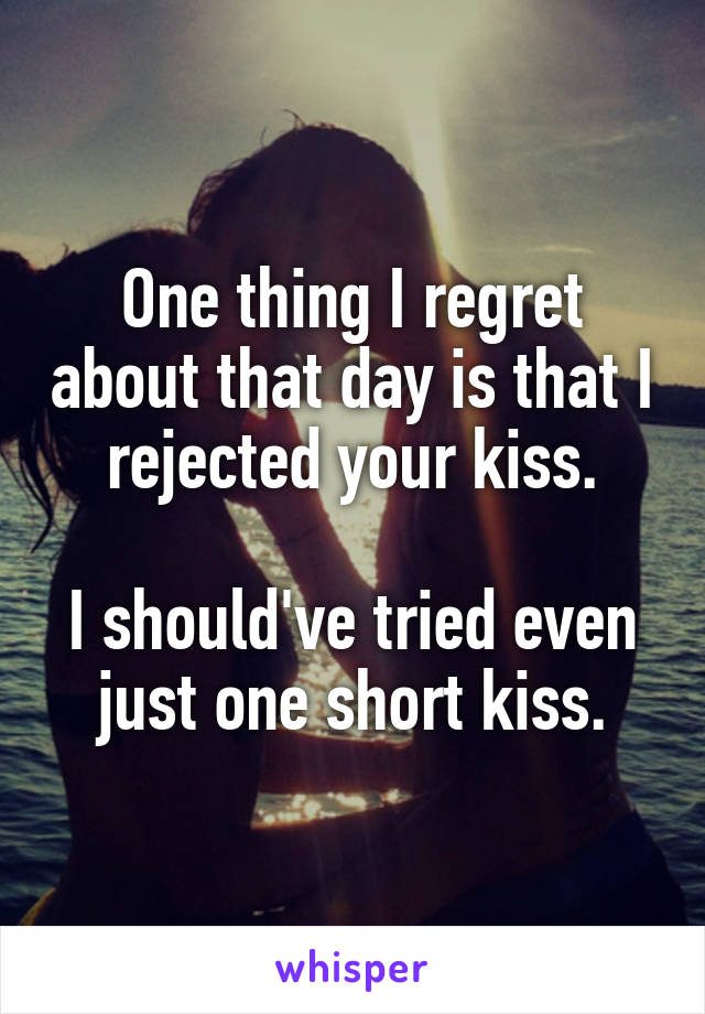 One thing I regret about that day is that I rejected your kiss.

I should've tried even just one short kiss.