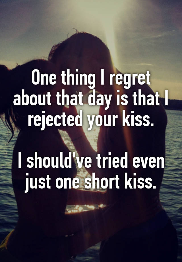 One thing I regret about that day is that I rejected your kiss.

I should've tried even just one short kiss.