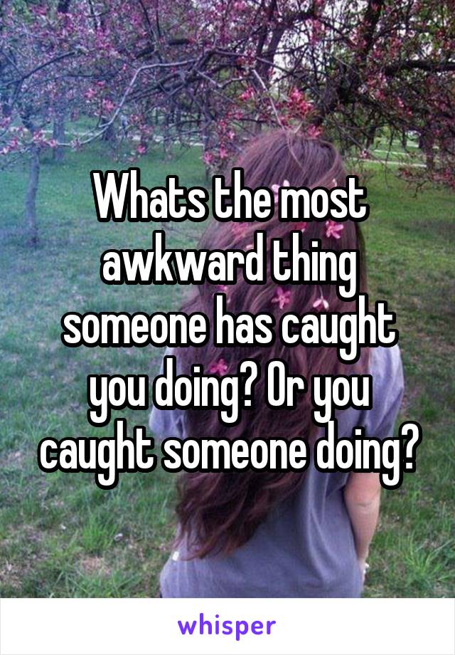 Whats the most awkward thing someone has caught you doing? Or you caught someone doing?