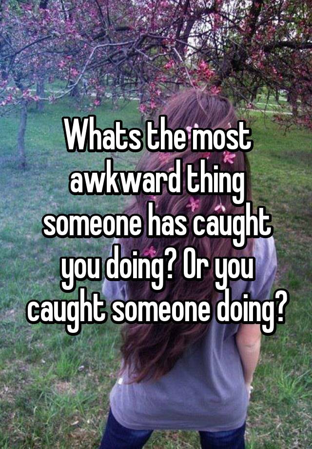 Whats the most awkward thing someone has caught you doing? Or you caught someone doing?