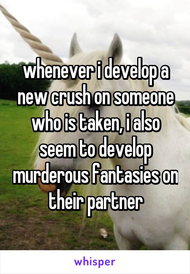 whenever i develop a new crush on someone who is taken, i also seem to develop murderous fantasies on their partner