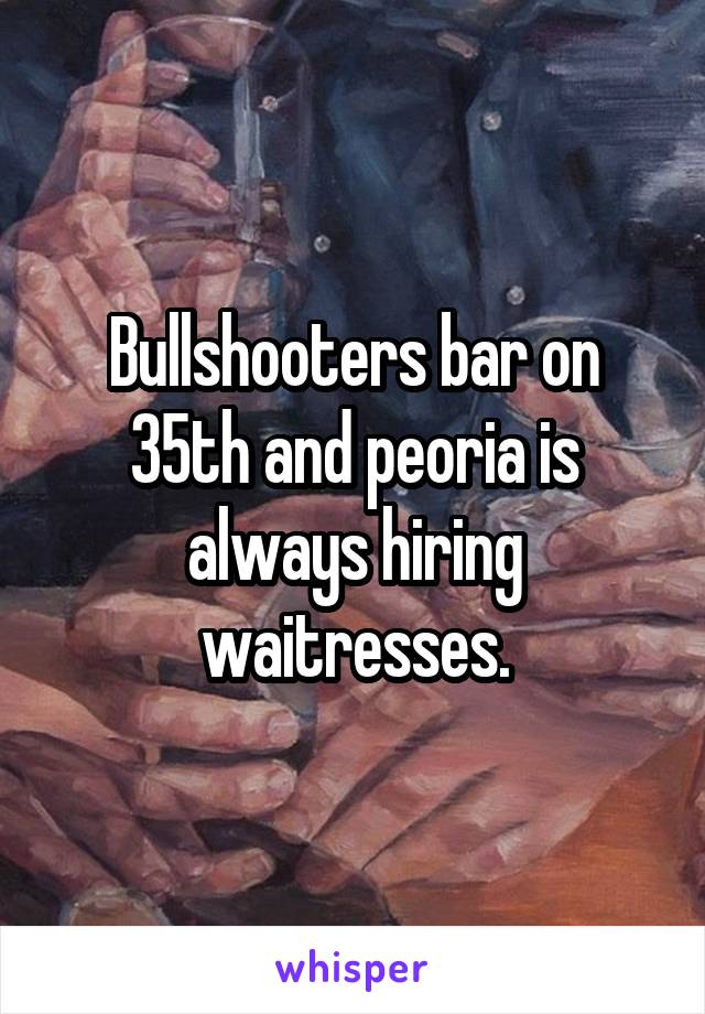 Bullshooters bar on 35th and peoria is always hiring waitresses.