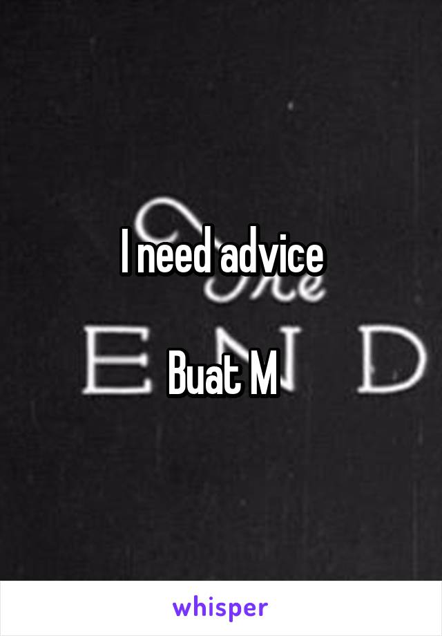 I need advice

Buat M