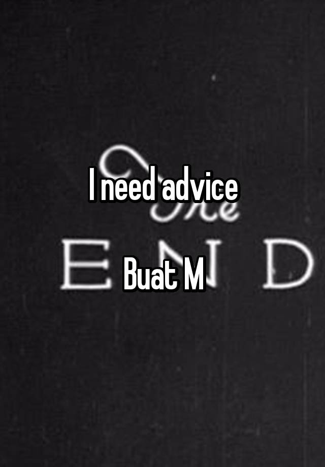 I need advice

Buat M