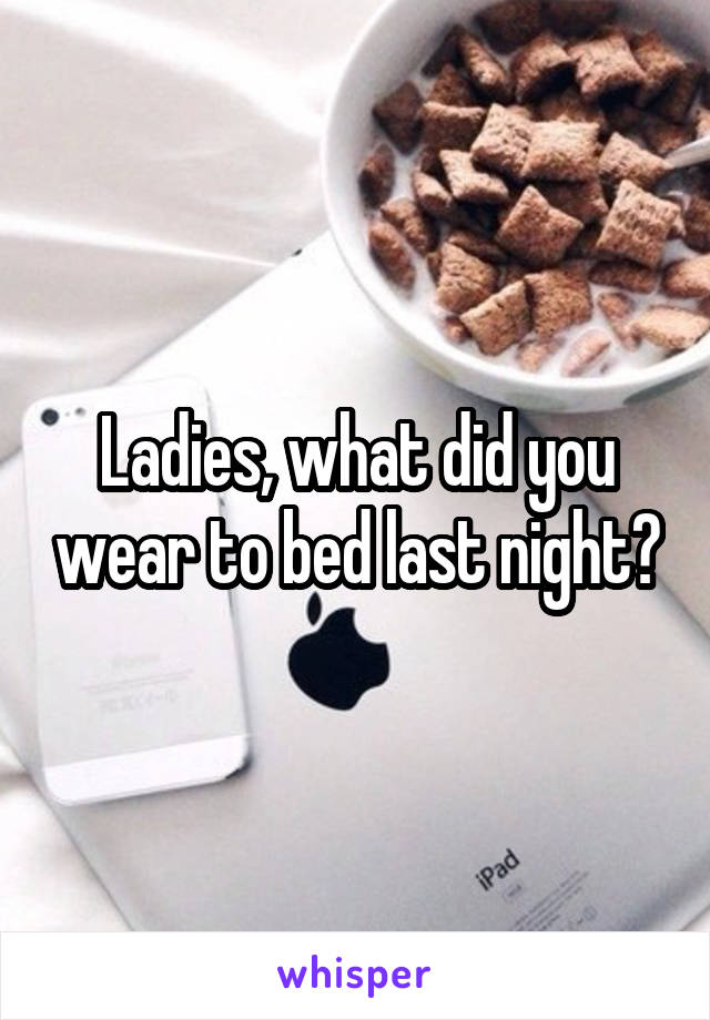 Ladies, what did you wear to bed last night?