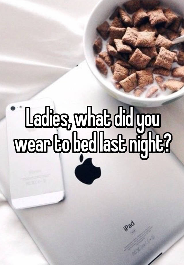 Ladies, what did you wear to bed last night?