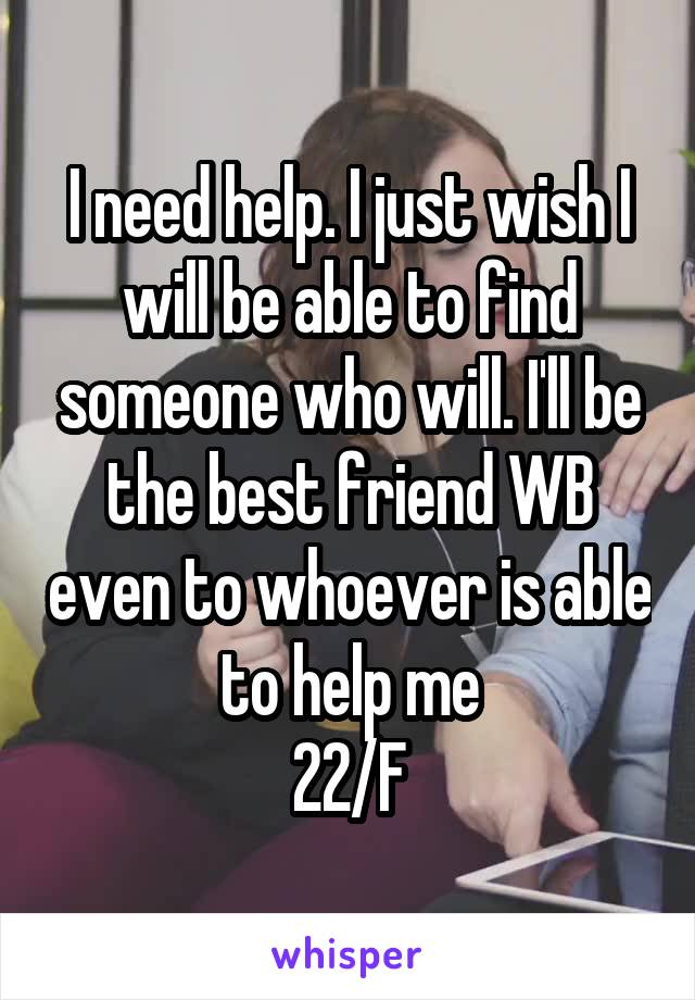 I need help. I just wish I will be able to find someone who will. I'll be the best friend WB even to whoever is able to help me
22/F