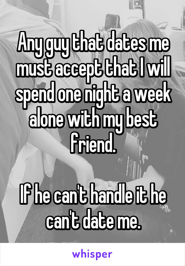 Any guy that dates me must accept that I will spend one night a week alone with my best friend.

If he can't handle it he can't date me.