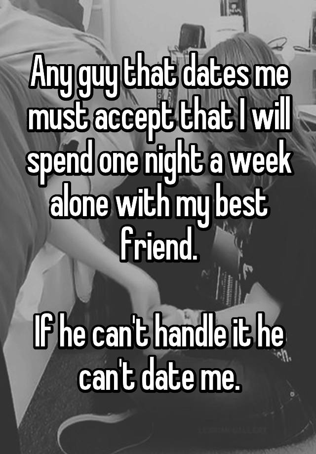 Any guy that dates me must accept that I will spend one night a week alone with my best friend.

If he can't handle it he can't date me.